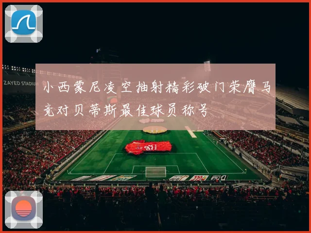 小西蒙尼凌空抽射精彩破门荣膺马竞对贝蒂斯最佳球员称号