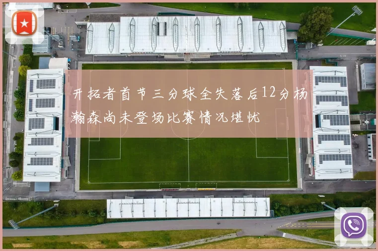 开拓者首节三分球全失落后12分杨瀚森尚未登场比赛情况堪忧