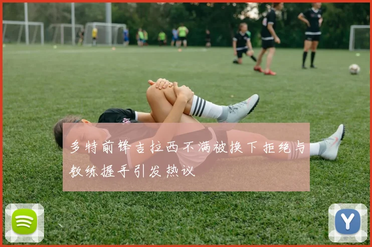 多特前锋吉拉西不满被换下拒绝与教练握手引发热议