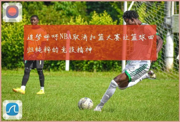 追梦呼吁NBA取消扣篮大赛让篮球回归纯粹的竞技精神