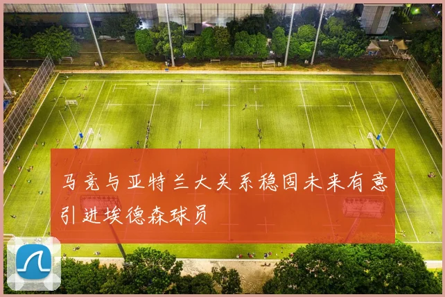 马竞与亚特兰大关系稳固未来有意引进埃德森球员