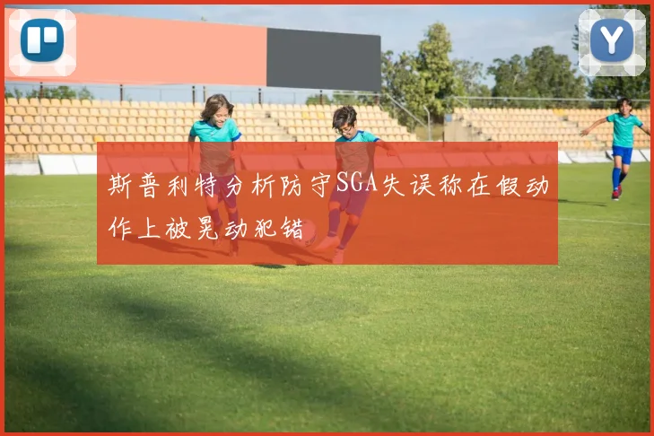 斯普利特分析防守SGA失误称在假动作上被晃动犯错