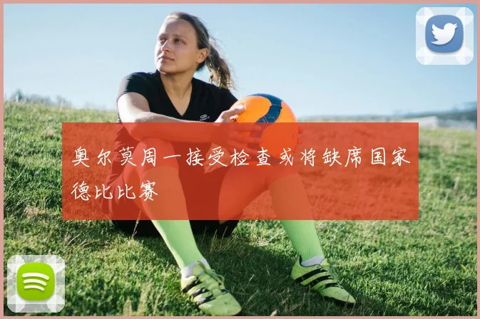 奥尔莫周一接受检查或将缺席国家德比比赛