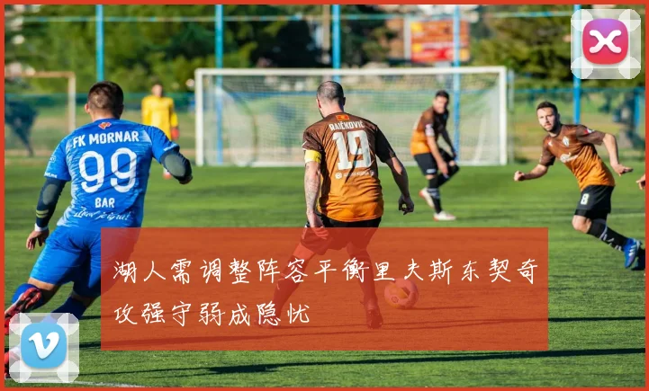 湖人需调整阵容平衡里夫斯东契奇攻强守弱成隐忧