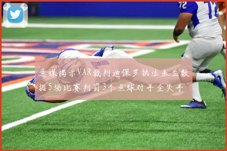 意媒揭示VAR裁判迪保罗执法米兰数据5场比赛判罚3个点球对手全失手