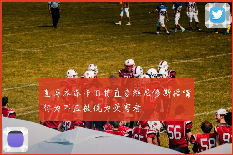 皇马本菲卡旧将直言维尼修斯捂嘴行为不应被视为受害者