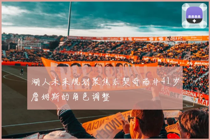 湖人未来规划聚焦东契奇而非41岁詹姆斯的角色调整