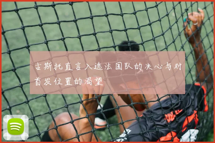 古斯托直言入选法国队的决心与对首发位置的渴望