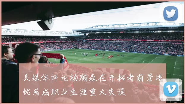 美媒体评论杨瀚森在开拓者前景堪忧或成职业生涯重大失误