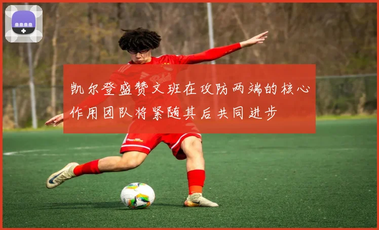 凯尔登盛赞文班在攻防两端的核心作用团队将紧随其后共同进步