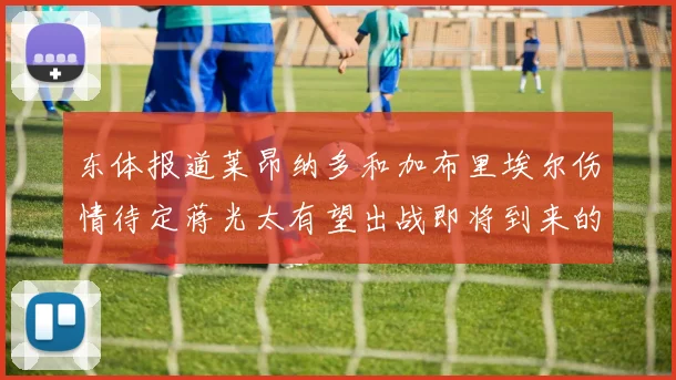 东体报道莱昂纳多和加布里埃尔伤情待定蒋光太有望出战即将到来的比赛