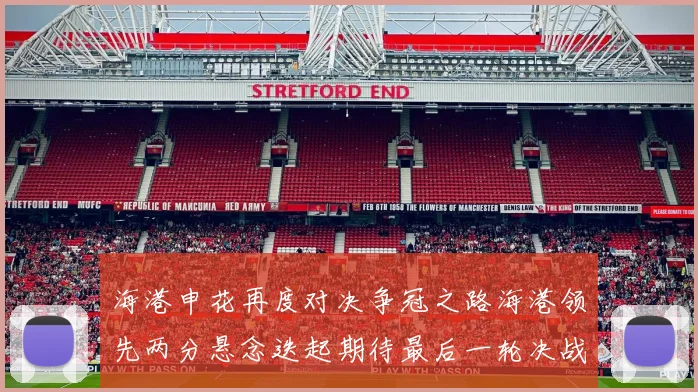 海港申花再度对决争冠之路海港领先两分悬念迭起期待最后一轮决战