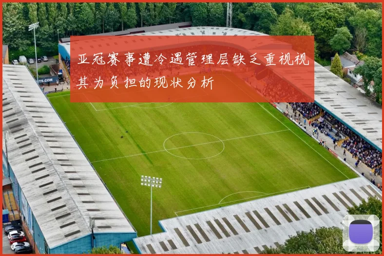 亚冠赛事遭冷遇管理层缺乏重视视其为负担的现状分析