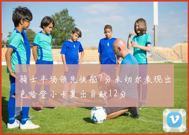 骑士半场领先快船7分米切尔表现出色哈登小卡复出贡献12分
