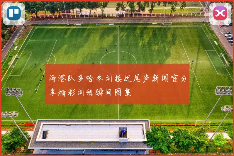 海港队多哈冬训接近尾声新闻官分享精彩训练瞬间图集