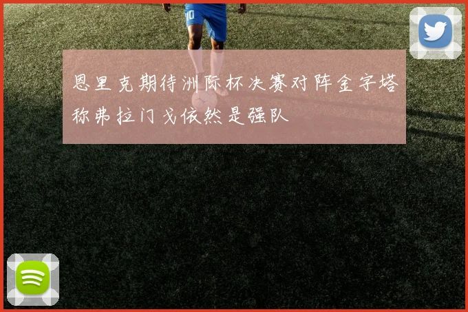 恩里克期待洲际杯决赛对阵金字塔称弗拉门戈依然是强队