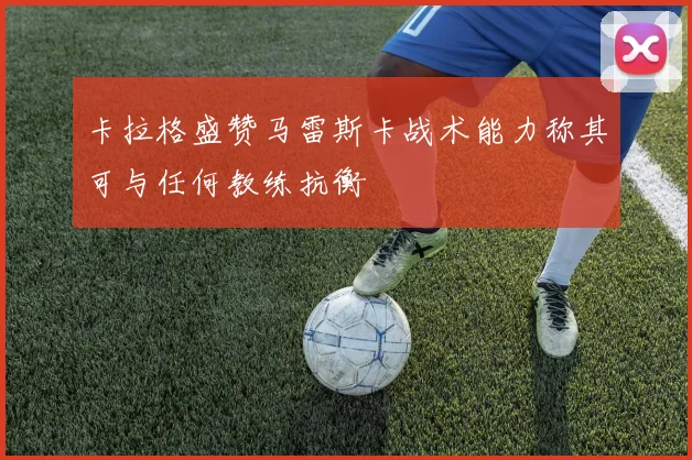 卡拉格盛赞马雷斯卡战术能力称其可与任何教练抗衡