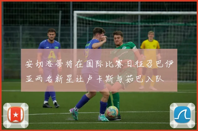 安切洛蒂将在国际比赛日征召巴伊亚两名新星让卢卡斯与茹巴入队