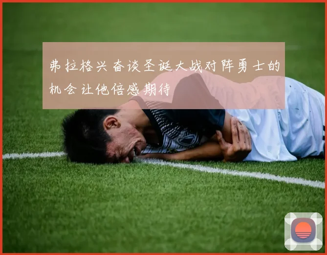 弗拉格兴奋谈圣诞大战对阵勇士的机会让他倍感期待