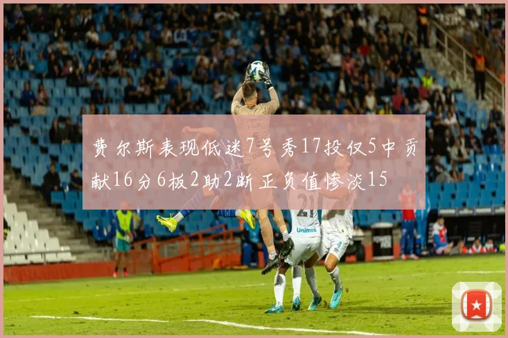 费尔斯表现低迷7号秀17投仅5中贡献16分6板2助2断正负值惨淡15