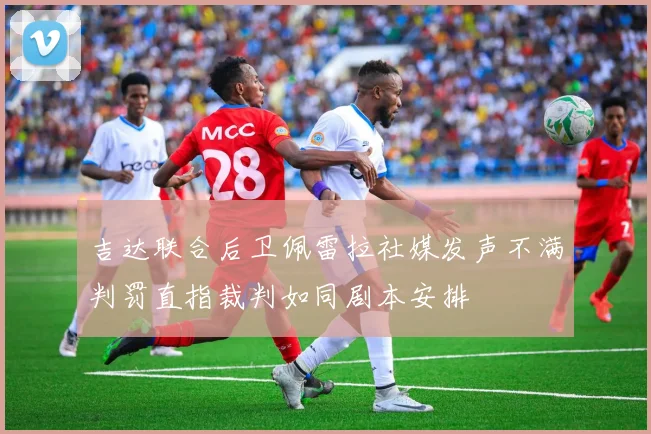 吉达联合后卫佩雷拉社媒发声不满判罚直指裁判如同剧本安排