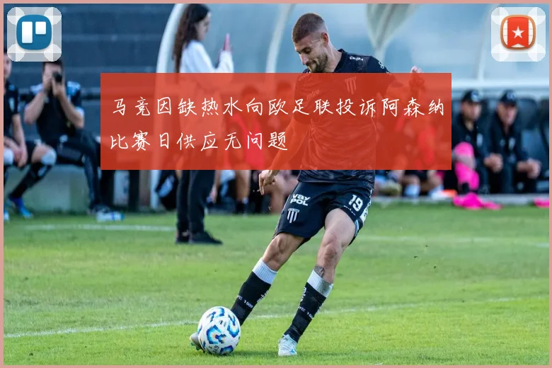 马竞因缺热水向欧足联投诉阿森纳比赛日供应无问题