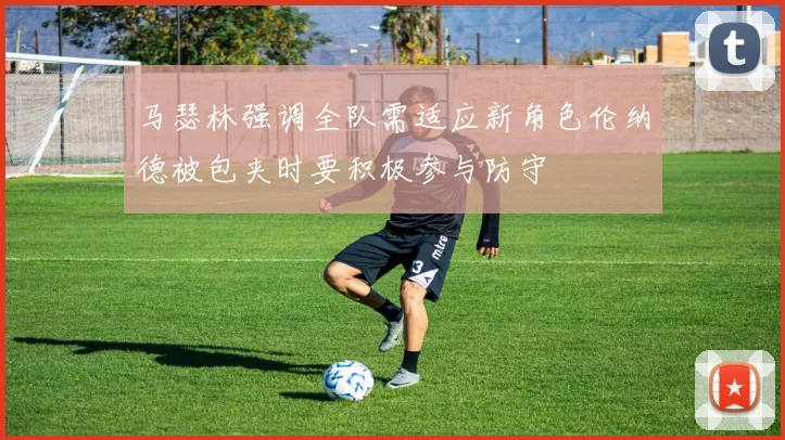 马瑟林强调全队需适应新角色伦纳德被包夹时要积极参与防守